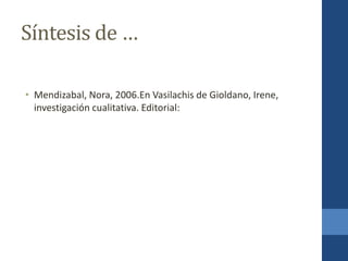 Síntesis de …
• Mendizabal, Nora, 2006.En Vasilachis de Gioldano, Irene,
investigación cualitativa. Editorial:
 