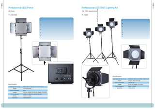 Professional LED Panel                                                    Professional LED ENG Lighting Kit




                                                                                            Professional LED Lighting - PLX-Bi145
 Bi-Color                                                                 For ENG Application

 PLX-Bi1500                                                               PLX-290




                                                                                                                                    Specification
                                                                                                                                    Light Head Size (W x H x D)   3518cm x 18cm x 21cm/7.09" x 7.09" x 8.27"
                                                                                                                                              Weight              0.8 kgs/1.76 lbs each light
                                                                                                                                       Power Consumption          12W per light
Specification                                                                                                                                Voltage              DC12V (AC adapter 110V-240V)
                                                                                                                                        Color temperature         5600K or 3200K
  Panel Size (W x H x D)   35cm x 35cm x 7cm/13.77" x 13.77" x 2.75"
                                                                                                                                            Illuminance           1500Lux/61cm
         Weight            3.77 kgs/8.29 lbs
   Power Consumption       60W
         Voltage           AC110V, AC220V, DC12V (AC adapter 110V-240V)
    Color temperature      5600K and 3200K or you may mix them
         Dimmer            From 10 to 100%
       Illuminance         10130Lux/61cm
 