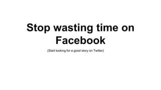 Stop wasting time on 
Facebook 
(Start looking for a good story on Twitter) 
 