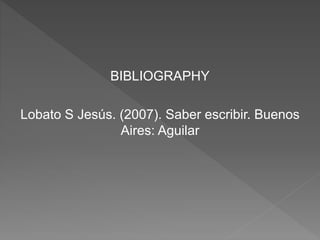 BIBLIOGRAPHY
Lobato S Jesús. (2007). Saber escribir. Buenos
Aires: Aguilar
 