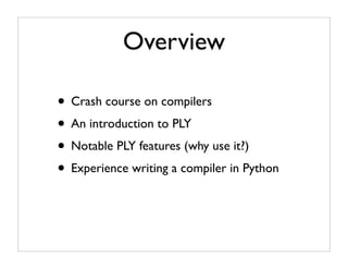 Overview

• Crash course on compilers
• An introduction to PLY
• Notable PLY features (why use it?)
• Experience writing a compiler in Python
 