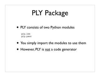 PLY Package
• PLY consists of two Python modules
   ply.lex
   ply.yacc


• You simply import the modules to use them
• However, PLY is not a code generator
 