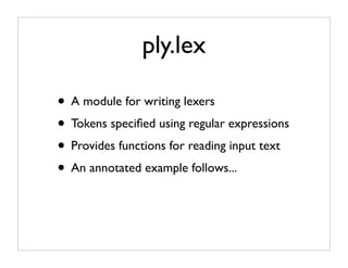 ply.lex

• A module for writing lexers
• Tokens speciﬁed using regular expressions
• Provides functions for reading input text
• An annotated example follows...
 