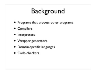 Background
• Programs that process other programs
• Compilers
• Interpreters
• Wrapper generators
• Domain-speciﬁc languages
• Code-checkers
 