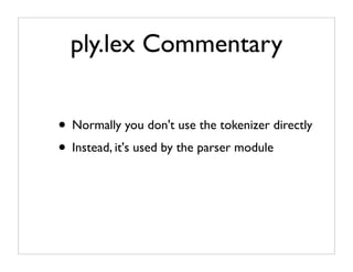 ply.lex Commentary


• Normally you don't use the tokenizer directly
• Instead, it's used by the parser module
 