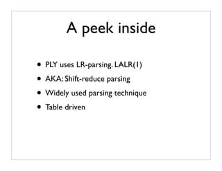 A peek inside

• PLY uses LR-parsing. LALR(1)
• AKA: Shift-reduce parsing
• Widely used parsing technique
• Table driven
 