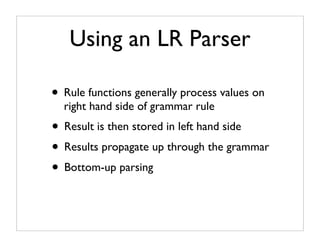 Using an LR Parser

• Rule functions generally process values on
  right hand side of grammar rule
• Result is then stored in left hand side
• Results propagate up through the grammar
• Bottom-up parsing
 