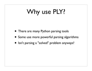 Why use PLY?

• There are many Python parsing tools
• Some use more powerful parsing algorithms
• Isn't parsing a "solved" problem anyways?
 
