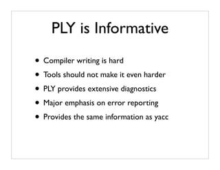 PLY is Informative
• Compiler writing is hard
• Tools should not make it even harder
• PLY provides extensive diagnostics
• Major emphasis on error reporting
• Provides the same information as yacc
 
