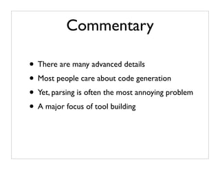 Commentary

• There are many advanced details
• Most people care about code generation
• Yet, parsing is often the most annoying problem
• A major focus of tool building
 