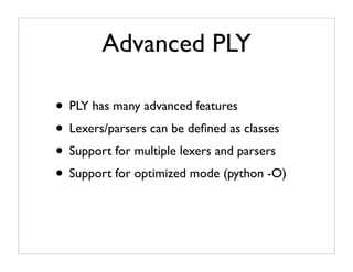 Advanced PLY

• PLY has many advanced features
• Lexers/parsers can be deﬁned as classes
• Support for multiple lexers and parsers
• Support for optimized mode (python -O)
 