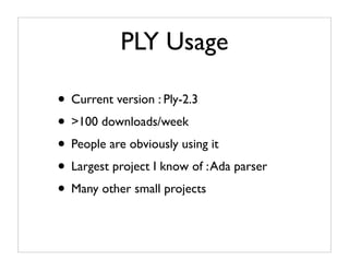 PLY Usage

• Current version : Ply-2.3
• >100 downloads/week
• People are obviously using it
• Largest project I know of : Ada parser
• Many other small projects
 