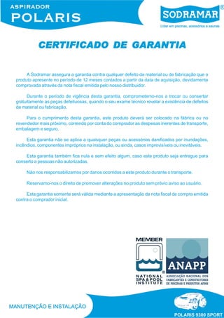 CERTIFICADO
CERTIFICADO DE GARANTIA
A Sodramar assegura a garantia contra qualquer defeito de material ou de fabricação que o
produto apresente no período de 12 meses contados a partir da data de aquisição, devidamente
comprovada através da nota fiscal emitida pelo nosso distribuidor.
Durante o período de vigência desta garantia, comprometemo-nos a trocar ou consertar
gratuitamente as peças defeituosas, quando o seu exame técnico revelar a existência de defeitos
de material ou fabricação.
Para o cumprimento desta garantia, este produto deverá ser colocado na fábrica ou no
revendedor mais próximo, correndo por conta do comprador as despesas inerentes de transporte,
embalagem e seguro.
Esta garantia não se aplica a quaisquer peças ou acessórios danificados por inundações,
incêndios, componentes impróprios na instalação, ou ainda, casos imprevisíveis ou inevitáveis.
Esta garantia também fica nula e sem efeito algum, caso este produto seja entregue para
conserto a pessoas não autorizadas.
Não nos responsabilizamos por danos ocorridos a este produto durante o transporte.
Reservamo-nos o direito de promover alterações no produto sem prévio aviso ao usuário.
Esta garantia somente será válida mediante a apresentação da nota fiscal de compra emitida
contra o comprador inicial.

 