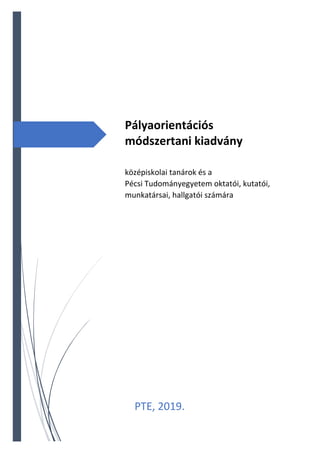 Pályaorientációs
módszertani kiadvány
középiskolai tanárok és a
Pécsi Tudományegyetem oktatói, kutatói,
munkatársai, hallgatói számára
PTE, 2019.
 