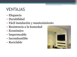 VENTAJAS
• Elegancia
• Durabilidad
• Fácil instalación y mantenimiento
• Resistencia a la humedad
• Económico
• Impermeable
• Incombustible
• Reciclable
 