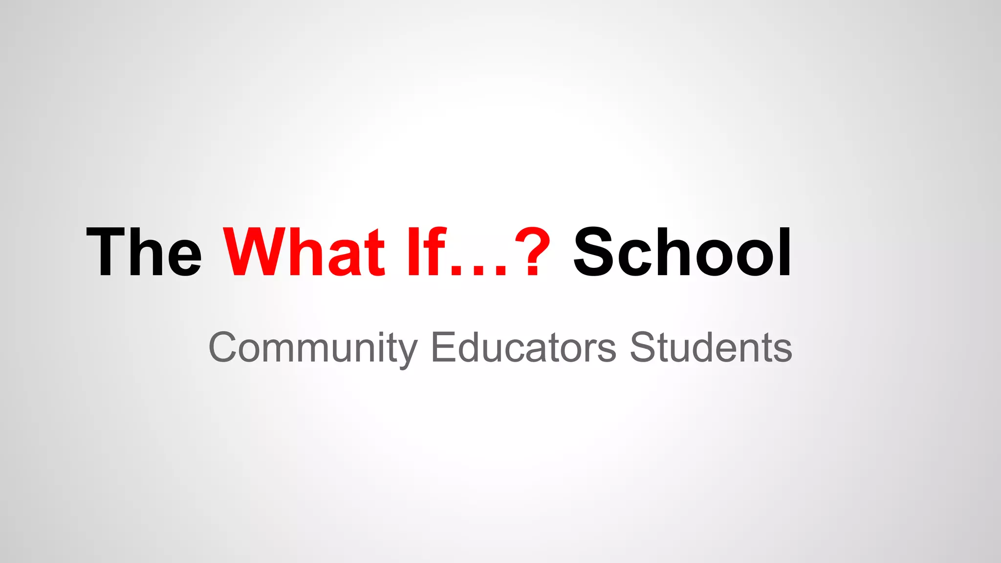 The What If…? School
Community Educators Students