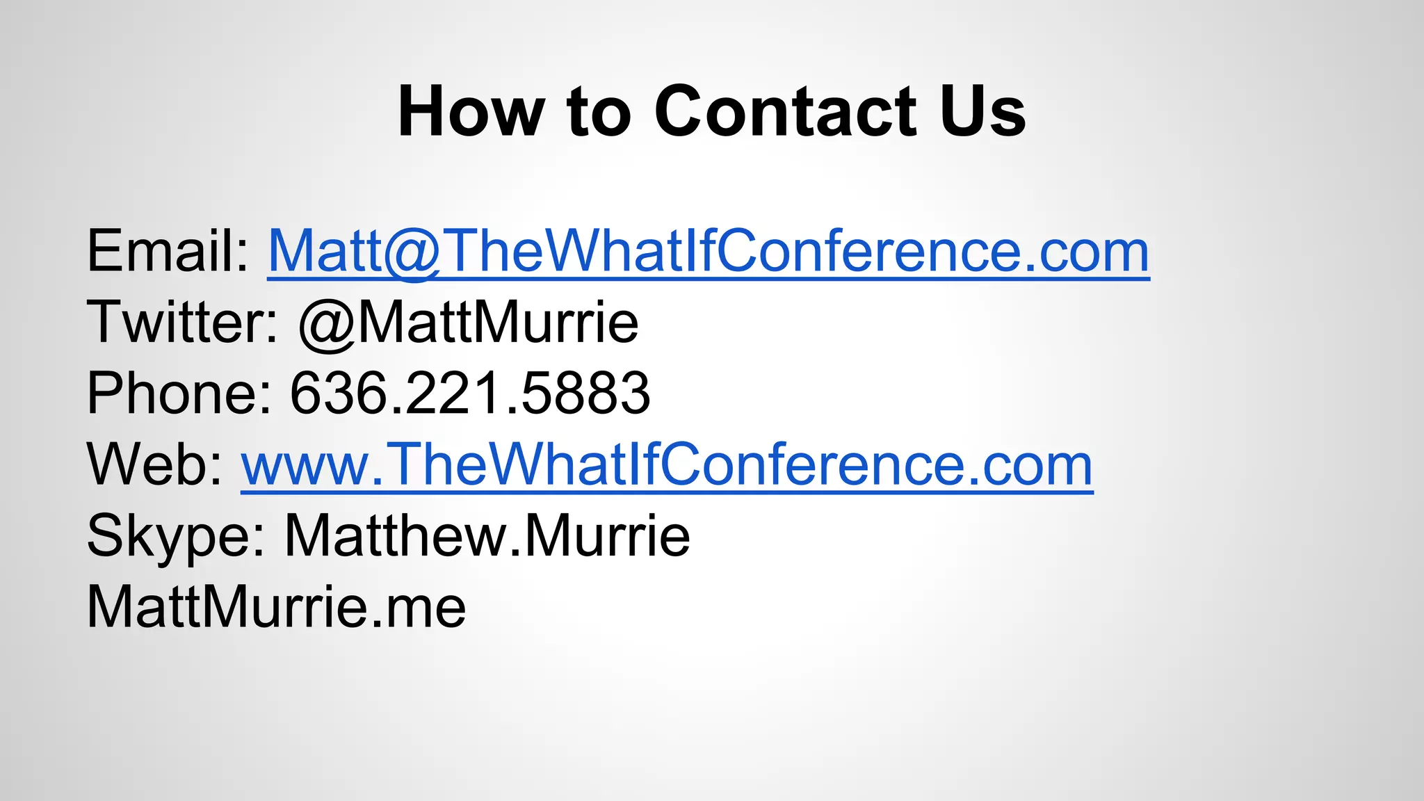 How to Contact Us
Email: Matt@TheWhatIfConference.com
Twitter: @MattMurrie
Phone: 636.221.5883
Web: www.TheWhatIfConference.com
Skype: Matthew.Murrie
MattMurrie.me