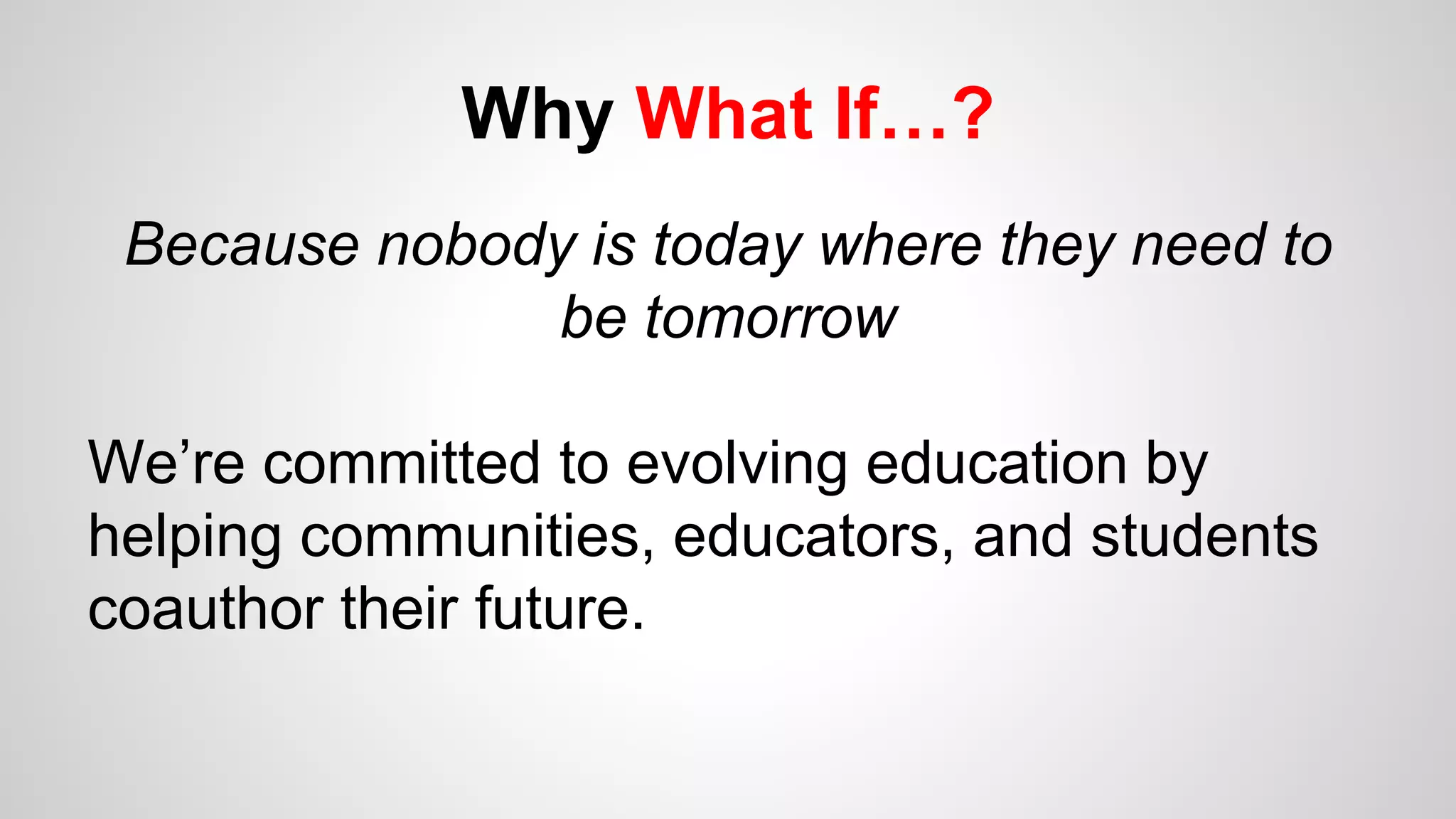 Why What If…?
Because nobody is today where they need to
be tomorrow
We’re committed to evolving education by
helping communities, educators, and students
coauthor their future.