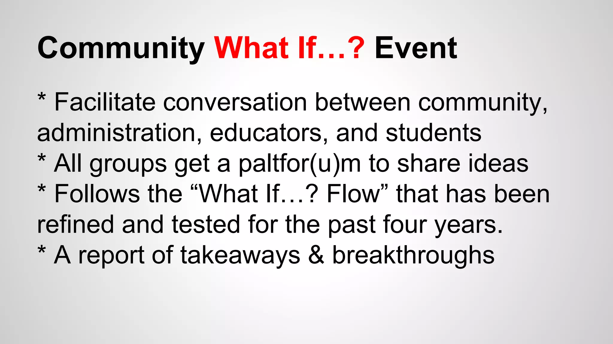 Community What If…? Event
* Facilitate conversation between community,
administration, educators, and students
* All groups get a paltfor(u)m to share ideas
* Follows the “What If…? Flow” that has been
refined and tested for the past four years.
* A report of takeaways & breakthroughs