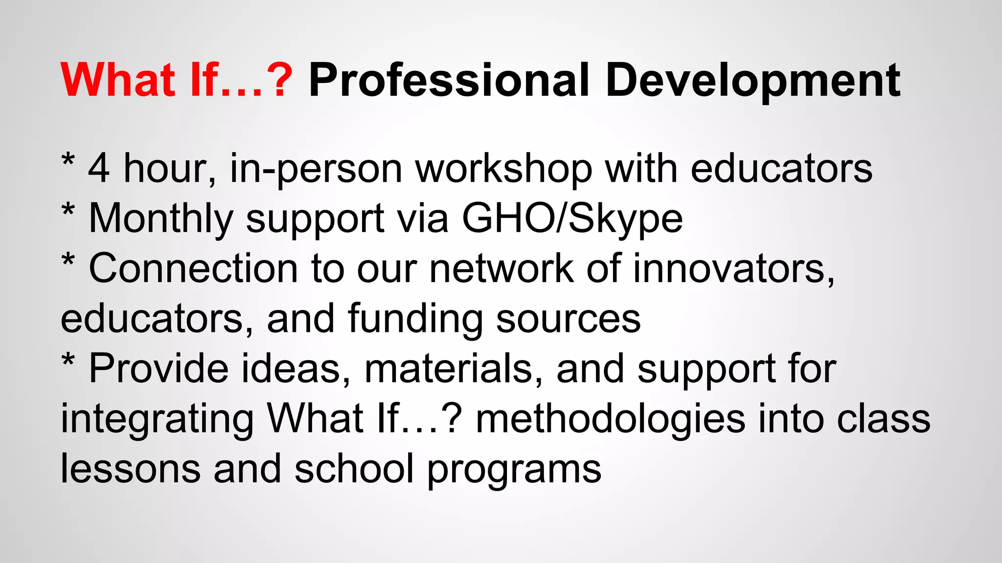 What If…? Professional Development
* 4 hour, in-person workshop with educators
* Monthly support via GHO/Skype
* Connection to our network of innovators,
educators, and funding sources
* Provide ideas, materials, and support for
integrating What If…? methodologies into class
lessons and school programs