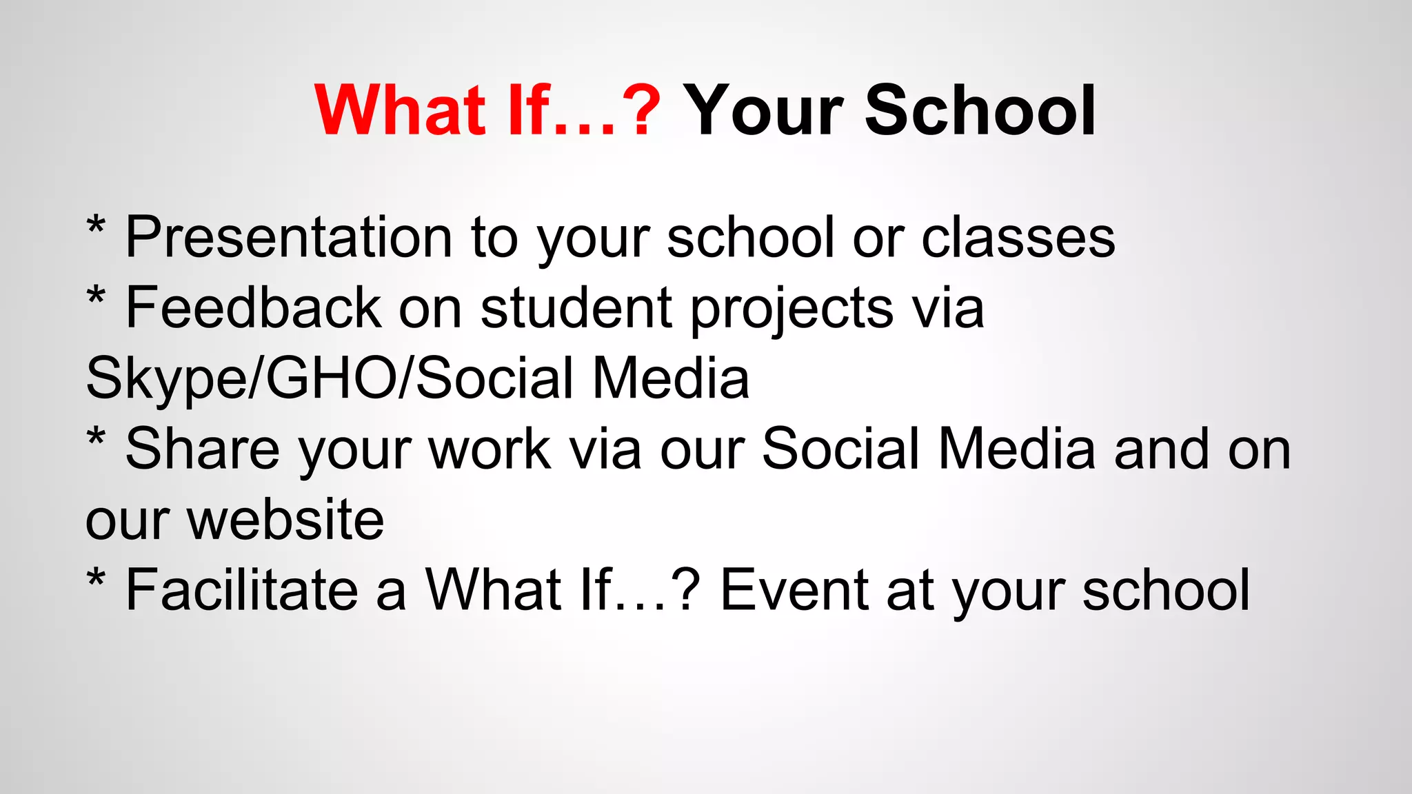 What If…? Your School
* Presentation to your school or classes
* Feedback on student projects via
Skype/GHO/Social Media
* Share your work via our Social Media and on
our website
* Facilitate a What If…? Event at your school