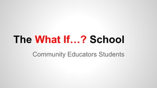 The What If…? School
Community Educators Students
 
