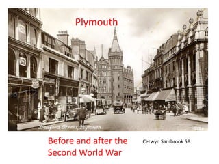 Plymouth
Before and after the
Second World War
Cerwyn Sambrook 5B
 