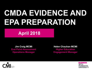 CMDA EVIDENCE AND
EPA PREPARATION
April 2018
Jim Craig MCMI
End Point Assessment
Operations Manager
Helen Chauhan MCMI
Higher Education
Engagement Manager
 