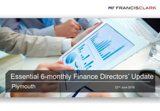 Essential 6-monthly Finance Directors’ Update
Plymouth 22nd June 2016
 