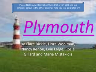Plymouth
By Clare Bickle, Flora Woolman,
Nancy Kehoe, Evie Large, Rosie
Gillard and Maria Mistakidis
Please Note: Any info...