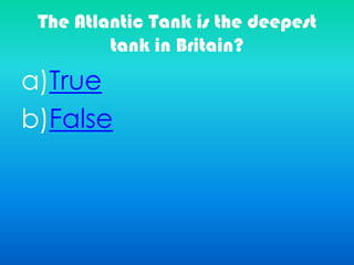 The Atlantic Tank is the deepest
tank in Britain?
a)True
b)False
 