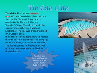 Tinside Pool is a unique saltwater
pool,1935 Art Deco lido in Plymouth! It is
sited beside Plymouth Sound and is
overlooke...