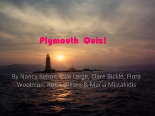 Plymouth Quiz!
By Nancy Kehoe, Evie Large, Clare Bickle, Flora
Woolman, Rosie Gillard & Maria Mistakidis
 