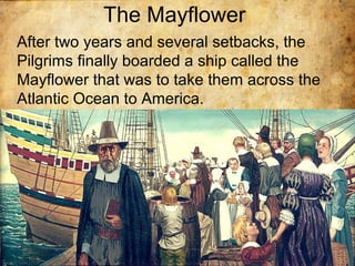 The Mayflower
After two years and several setbacks, the
Pilgrims finally boarded a ship called the
Mayflower that was to take them across the
Atlantic Ocean to America.
 
