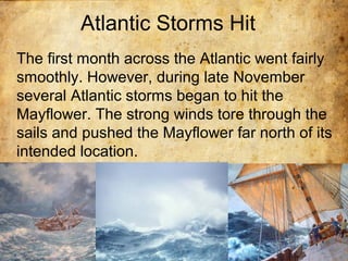 Atlantic Storms Hit
The first month across the Atlantic went fairly
smoothly. However, during late November
several Atlantic storms began to hit the
Mayflower. The strong winds tore through the
sails and pushed the Mayflower far north of its
intended location.
 
