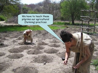 We have to teach these
pilgrims our agricultural
(farming) practices
 