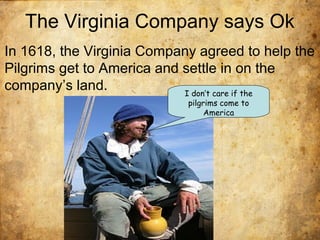 The Virginia Company says Ok
In 1618, the Virginia Company agreed to help the
Pilgrims get to America and settle in on the
company’s land. I don’t care if the
pilgrims come to
America
 
