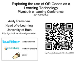 Exploring the use of QR Codes as a Learning Technology Plymouth e-learning Conference   23 rd  April 2009 Andy Ramsden Head of e-Learning University of Bath http://go.bath.ac.uk/andyramsden eatbath-present andyramsden jiscqr http://www.bath.ac.uk/lmf/download/32833 URL 