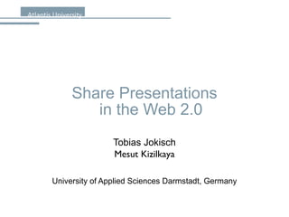 Share Presentations in the Web 2.0 Tobias Jokisch Mesut Kizilkaya University of Applied Sciences Darmstadt, Germany 