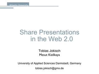Share Presentations in the Web 2.0 Tobias Jokisch Mesut Kizilkaya University of Applied Sciences Darmstadt, Germany [email_address] 