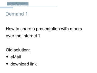 Demand 1 How to share a presentation with others over the internet ? Old solution: eMail download link 