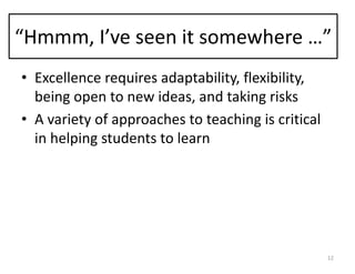 “Hmmm,	I’ve	seen	it	somewhere	…”
• Excellence	requires	adaptability,	flexibility,	
being	open	to	new	ideas,	and	taking	risks
• A	variety	of	approaches	to	teaching	is	critical	
in	helping	students	to	learn
12
 