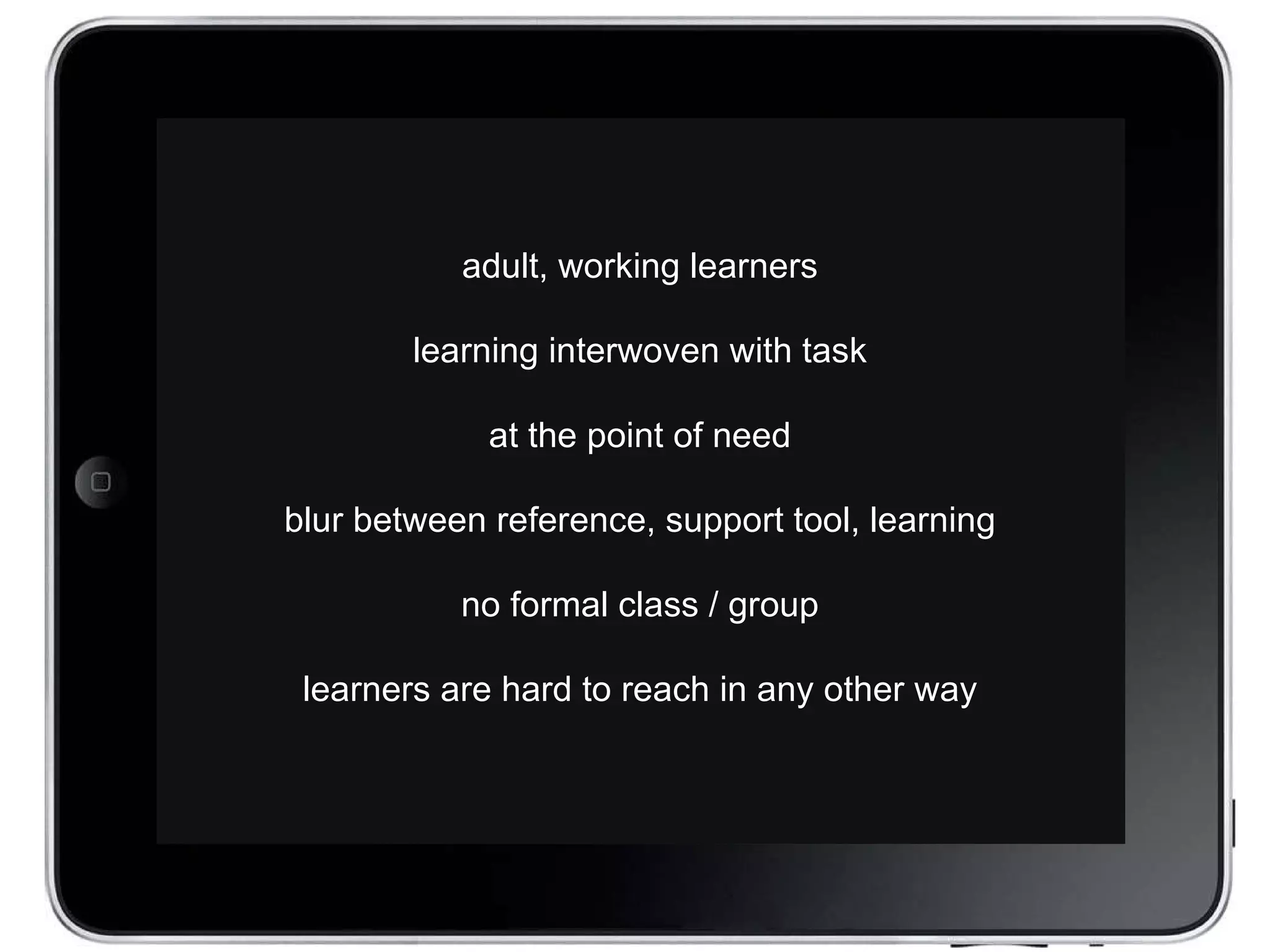 adult, working learners learning interwoven with task at the point of need blur between reference, support tool, learning no formal class / group learners are hard to reach in any other way 