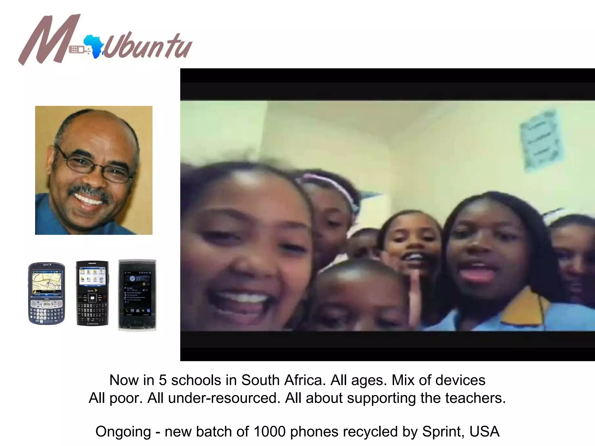 “ ubuntu” Now in 5 schools in South Africa. All ages. Mix of devices All poor. All under-resourced. All about supporting the teachers. Ongoing - new batch of 1000 phones recycled by Sprint, USA 