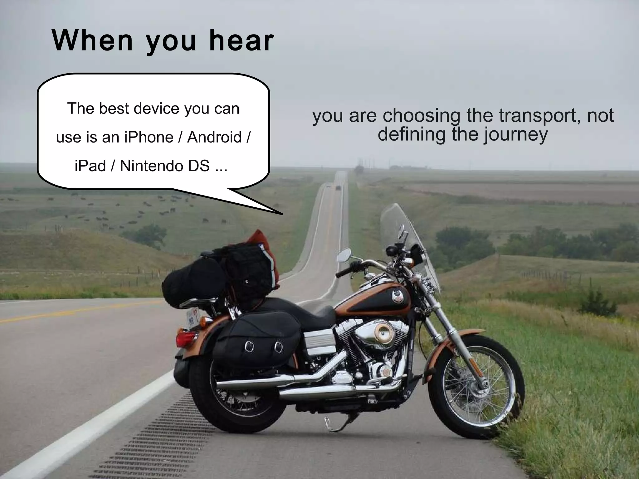 The learner is the traveller We are tour-guides Technology is the vehicle The best device you can use is an iPhone / Android / iPad / Nintendo DS ...  When you hear you are choosing the transport, not defining the journey 