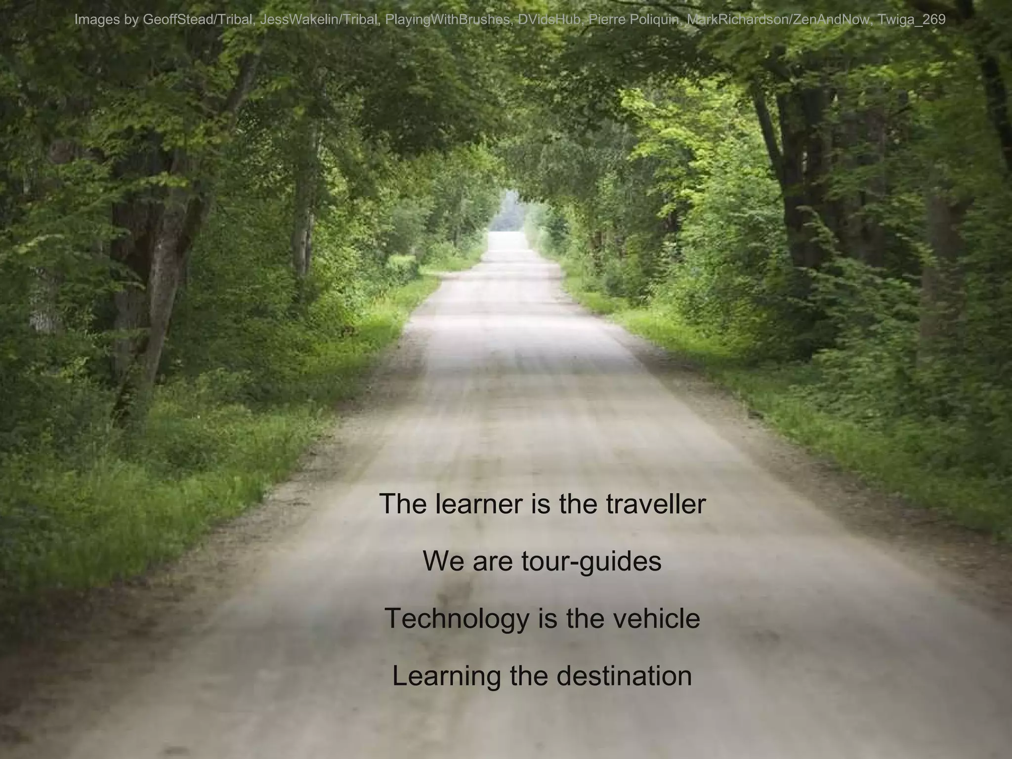 The learner is the traveller We are tour-guides Technology is the vehicle Learning the destination Images by GeoffStead/Tribal, JessWakelin/Tribal, PlayingWithBrushes, DVidsHub, Pierre Poliquin, MarkRichardson/ZenAndNow, Twiga_269 