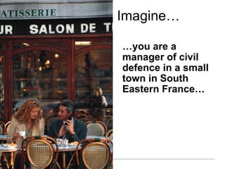 Imagine… … you are a manager of civil defence in a small town in South Eastern France… 
