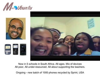 “ ubuntu” Now in 5 schools in South Africa. All ages. Mix of devices All poor. All under-resourced. All about supporting the teachers. Ongoing - new batch of 1000 phones recycled by Sprint, USA 