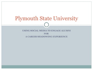 USING SOCIAL MEDIA TO ENGAGE ALUMNI FOR  A CAREER SHADOWING EXPERIENCE Plymouth State University 