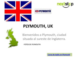 PLYMOUTH, UK
Bienvenidos a Plymouth, ciudad
situada al sureste de Inglaterra.
FOTOS DE PLYMOUTH
Curso de inglés en Plymouth
 
